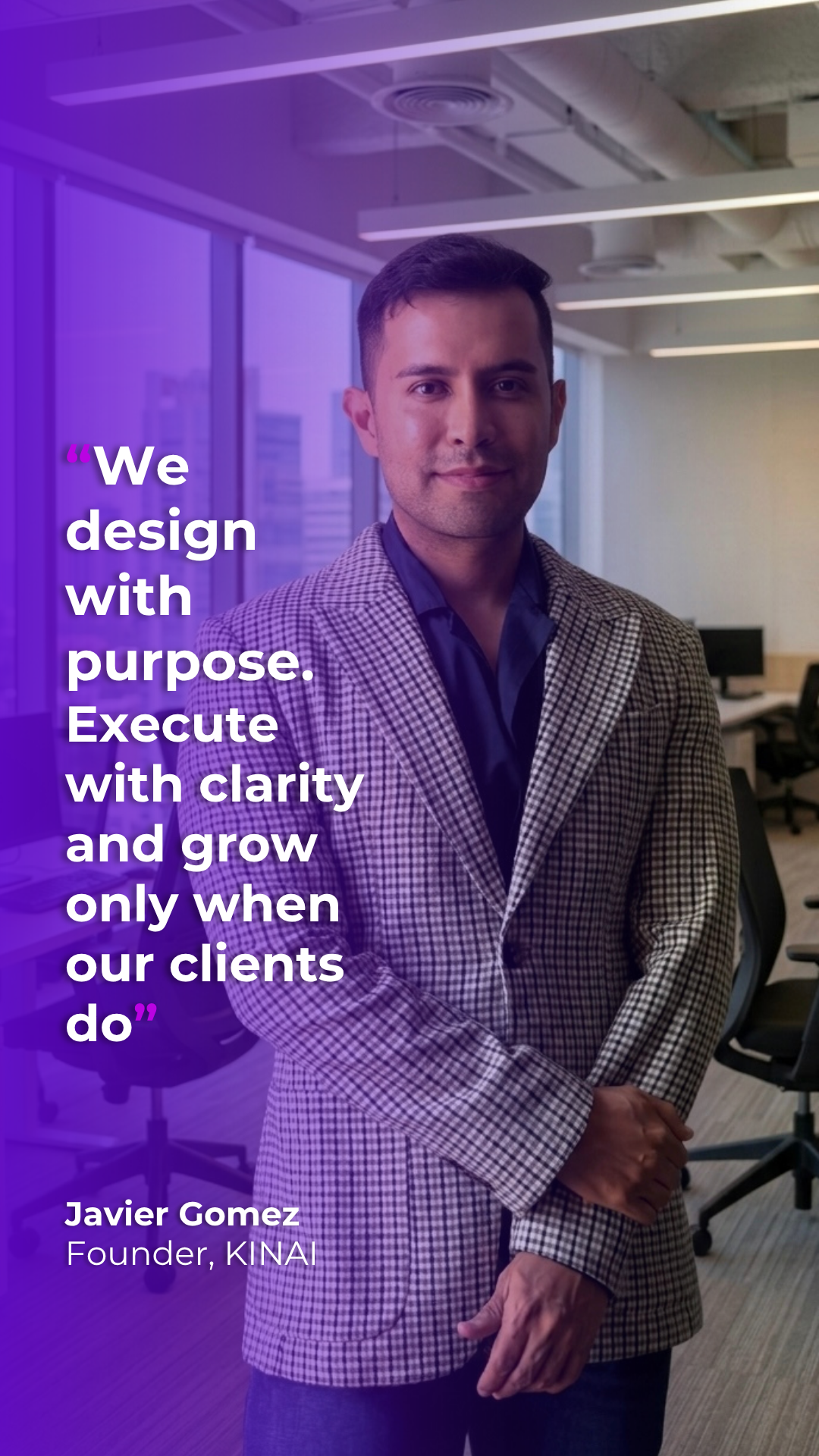 “We design with purpose Execute with clarity and grow only when our clients do” Javier Gomez Founder KINAI